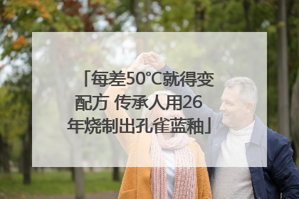 每差50℃就得变配方 传承人用26年烧制出孔雀蓝釉