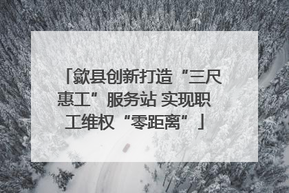 歙县创新打造“三尺惠工”服务站 实现职工维权“零距离”