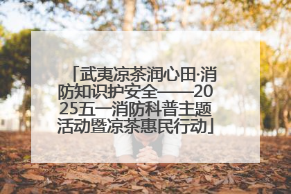 武夷凉茶润心田·消防知识护安全——2025五一消防科普主题活动暨凉茶惠民行动