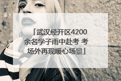 武汉经开区4200余名学子雨中赴考 考场外再现暖心场景