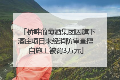 桥畔葡萄酒集团因旗下酒庄项目未经消防审查擅自施工被罚3万元