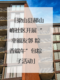 梁山县郝山峰社区开展“幸福友邻 粽香端午”包粽子活动