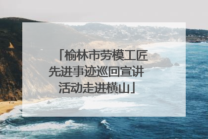 榆林市劳模工匠先进事迹巡回宣讲活动走进横山