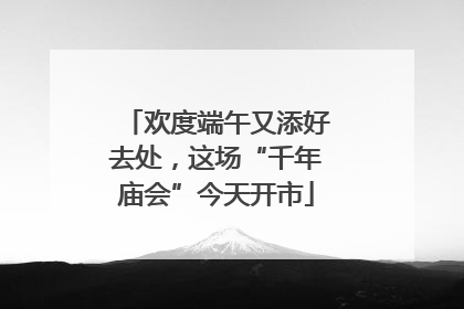 欢度端午又添好去处，这场“千年庙会”今天开市