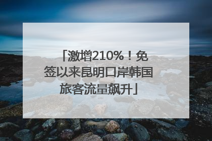 激增210%！免签以来昆明口岸韩国旅客流量飙升