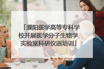 濮阳医学高等专科学校开展医学分子生物学实验室科研仪器培训
