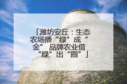 潍坊安丘：生态农场播“绿”成“金” 品牌农业借“绿”出“圈”