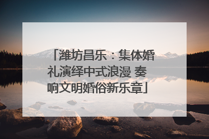 潍坊昌乐：集体婚礼演绎中式浪漫 奏响文明婚俗新乐章