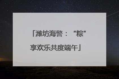 潍坊海警：“粽”享欢乐共度端午
