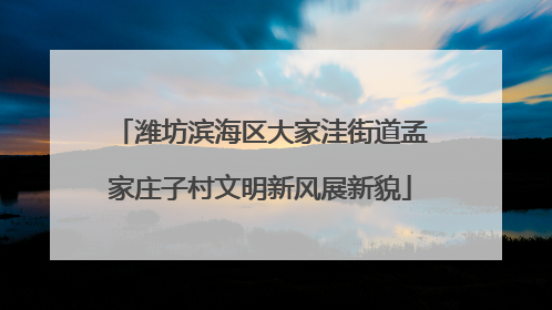 潍坊滨海区大家洼街道孟家庄子村文明新风展新貌