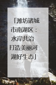潍坊诸城市南湖区：水岸共治 打造美丽河湖好生态