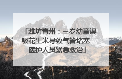 潍坊青州：三岁幼童误吸花生米导致气管堵塞 医护人员紧急救治