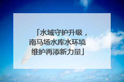水域守护升级，南马场水库水环境维护再添新力量