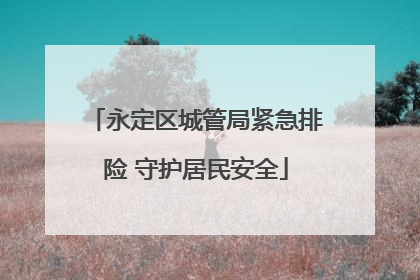 永定区城管局紧急排险 守护居民安全