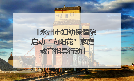 永州市妇幼保健院启动“向阳花”家庭教育指导行动