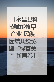 永昌县科技赋能牧草产业 民族团结共绘戈壁“绿富美”新画卷