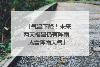 气温下降！未来两天福建仍有阵雨或雷阵雨天气