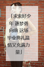 求索好少年 逐梦勇向前 这场毕业典礼温情又充满力量