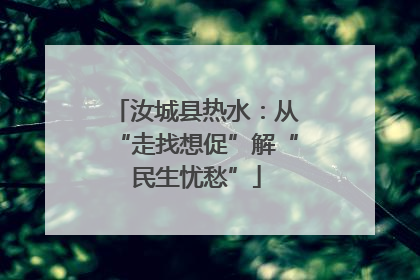 汝城县热水：从“走找想促”解“民生忧愁”