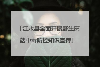 江永县全面开展野生蘑菇中毒防控知识宣传