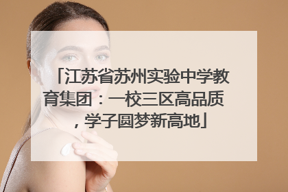 江苏省苏州实验中学教育集团：一校三区高品质，学子圆梦新高地