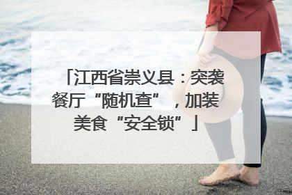 江西省崇义县：突袭餐厅“随机查”，加装美食“安全锁”