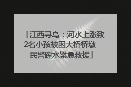 江西寻乌：河水上涨致2名小孩被困大桥桥墩 民警蹚水紧急救援
