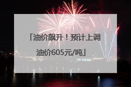 油价飙升！预计上调油价605元/吨