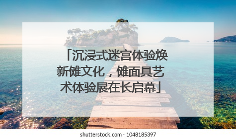 沉浸式迷宫体验焕新傩文化，傩面具艺术体验展在长启幕