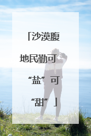 沙漠腹地民勤可“盐”可“甜”