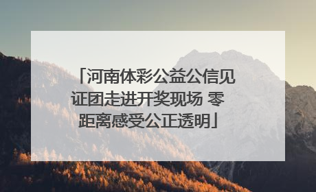 河南体彩公益公信见证团走进开奖现场 零距离感受公正透明