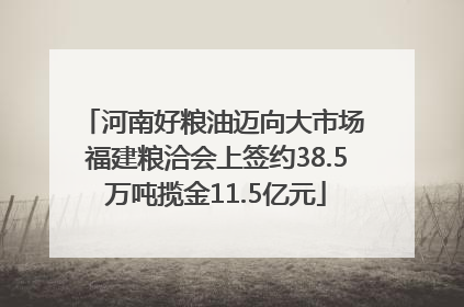 河南好粮油迈向大市场 福建粮洽会上签约38.5万吨揽金11.5亿元