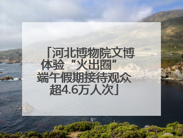 河北博物院文博体验“火出圈” 端午假期接待观众超4.6万人次
