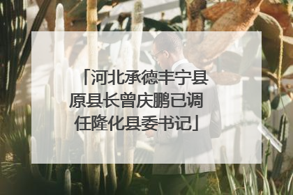 河北承德丰宁县原县长曾庆鹏已调任隆化县委书记