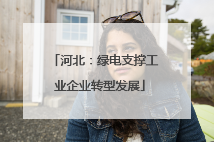 河北：绿电支撑工业企业转型发展