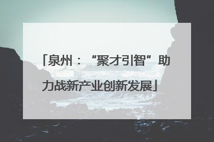 泉州：“聚才引智”助力战新产业创新发展