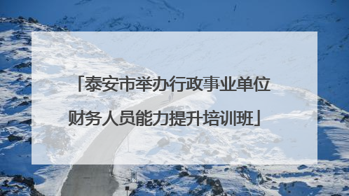 泰安市举办行政事业单位财务人员能力提升培训班