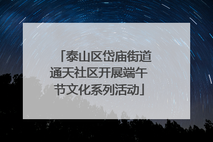 泰山区岱庙街道通天社区开展端午节文化系列活动