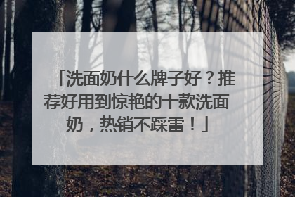 洗面奶什么牌子好？推荐好用到惊艳的十款洗面奶，热销不踩雷！