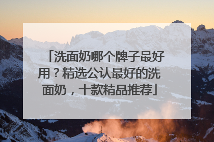 洗面奶哪个牌子最好用？精选公认最好的洗面奶，十款精品推荐