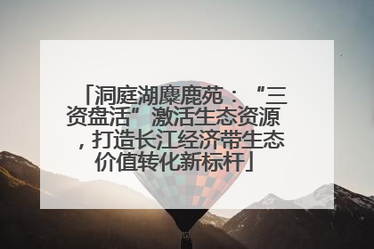 洞庭湖麋鹿苑：“三资盘活”激活生态资源，打造长江经济带生态价值转化新标杆