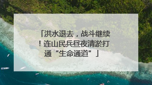 洪水退去，战斗继续！连山民兵昼夜清淤打通“生命通道”