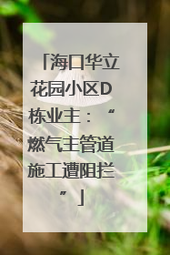 海口华立花园小区D栋业主：“燃气主管道施工遭阻拦”