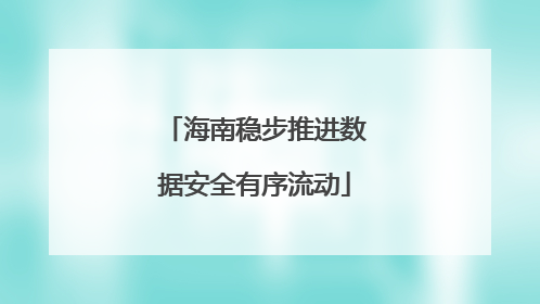 海南稳步推进数据安全有序流动