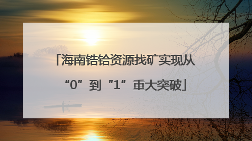 海南锆铪资源找矿实现从“0”到“1”重大突破