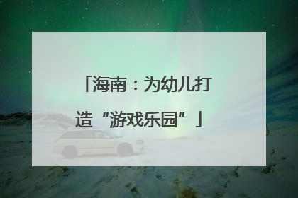 海南：为幼儿打造“游戏乐园”