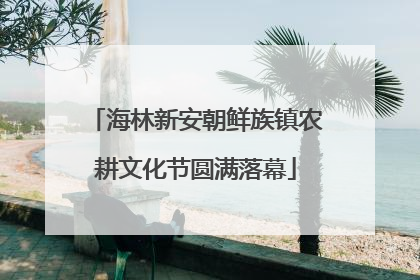 海林新安朝鲜族镇农耕文化节圆满落幕