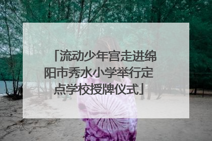 流动少年宫走进绵阳市秀水小学举行定点学校授牌仪式