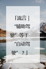 流言｜“辅助驾驶”等于“自动驾驶”？
