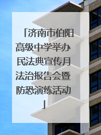 济南市伯阳高级中学举办民法典宣传月法治报告会暨防恐演练活动